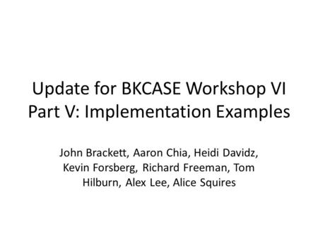 Update for BKCASE Workshop VI Part V: Implementation Examples John Brackett, Aaron Chia, Heidi Davidz, Kevin Forsberg, Richard Freeman, Tom Hilburn, Alex.