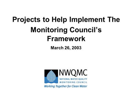 Projects to Help Implement The Monitoring Council’s Framework March 26, 2003.
