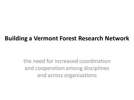 Building a Vermont Forest Research Network the need for increased coordination and cooperation among disciplines and across organizations.