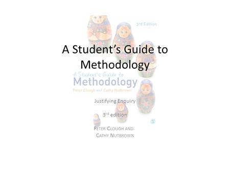A Student’s Guide to Methodology Justifying Enquiry 3 rd edition P ETER C LOUGH AND C ATHY N UTBROWN.
