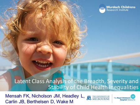Latent Class Analysis of the Breadth, Severity and Stability of Child Health Inequalities Mensah FK, Nicholson JM, Headley L, Carlin JB, Berthelsen D,