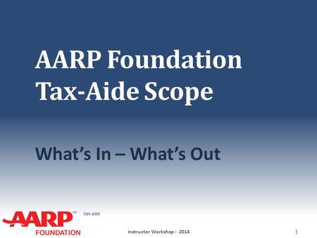 TAX-AIDE AARP Foundation Tax-Aide Scope What’s In – What’s Out Instructor Workshop - 2014 1.