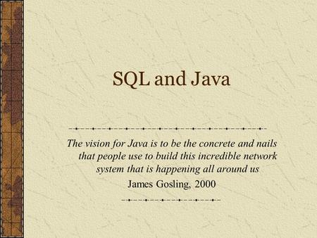 SQL and Java The vision for Java is to be the concrete and nails that people use to build this incredible network system that is happening all around us.