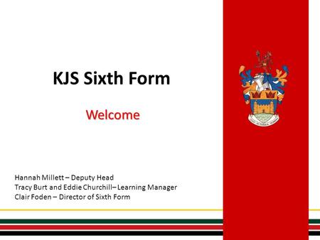 KJS Sixth Form Welcome Hannah Millett – Deputy Head Tracy Burt and Eddie Churchill– Learning Manager Clair Foden – Director of Sixth Form.