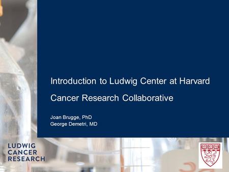 Introduction to Ludwig Center at Harvard Cancer Research Collaborative Joan Brugge, PhD George Demetri, MD.