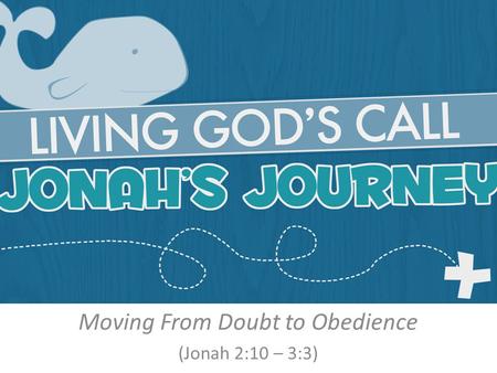 Moving From Doubt to Obedience (Jonah 2:10 – 3:3).