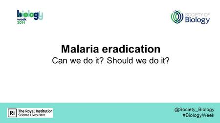 Malaria eradication Can we do it? Should we do #BiologyWeek.