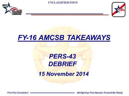 UNCLASSIFIED/FOUO Warfighting First-Operate Forward-Be ReadyFirm-Fair-Consistent FY-16 AMCSB TAKEAWAYS PERS-43 DEBRIEF 15 November 2014.