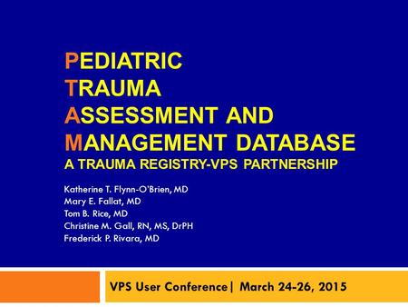 PEDIATRIC TRAUMA ASSESSMENT AND MANAGEMENT DATABASE A TRAUMA REGISTRY-VPS PARTNERSHIP VPS User Conference| March 24-26, 2015 Katherine T. Flynn-O’Brien,