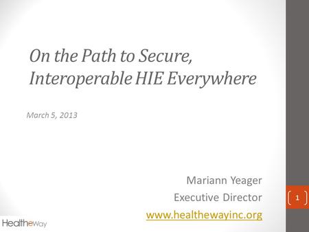 On the Path to Secure, Interoperable HIE Everywhere March 5, 2013 Mariann Yeager Executive Director www.healthewayinc.org 1.