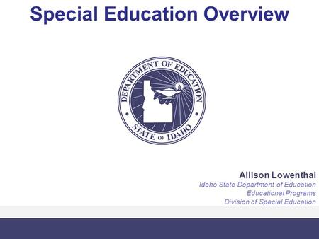 Special Education Overview Allison Lowenthal Idaho State Department of Education Educational Programs Division of Special Education.
