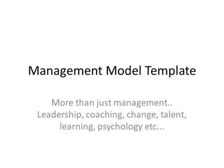 Management Model Template More than just management.. Leadership, coaching, change, talent, learning, psychology etc...