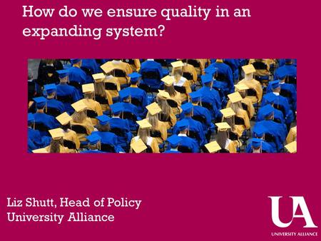How do we ensure quality in an expanding system? Liz Shutt, Head of Policy University Alliance.