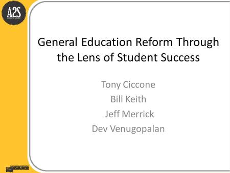 General Education Reform Through the Lens of Student Success Tony Ciccone Bill Keith Jeff Merrick Dev Venugopalan.