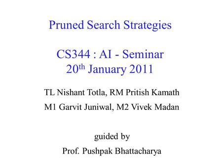 Pruned Search Strategies CS344 : AI - Seminar 20 th January 2011 TL Nishant Totla, RM Pritish Kamath M1 Garvit Juniwal, M2 Vivek Madan guided by Prof.