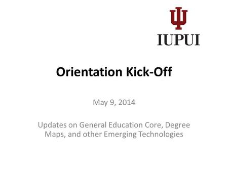 Orientation Kick-Off May 9, 2014 Updates on General Education Core, Degree Maps, and other Emerging Technologies.