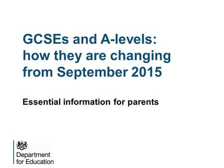 GCSEs and A-levels: how they are changing from September 2015 Essential information for parents.