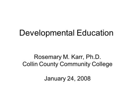 Developmental Education Rosemary M. Karr, Ph.D. Collin County Community College January 24, 2008.