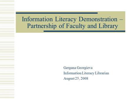 Information Literacy Demonstration – Partnership of Faculty and Library Gergana Georgieva Information Literacy Librarian August 25, 2008.