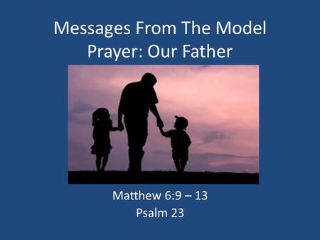 Messages From The Model Prayer: Our Father Matthew 6:9 – 13 Psalm 23.