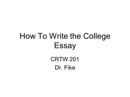 How To Write the College Essay CRTW 201 Dr. Fike.