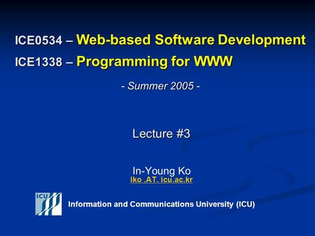 ICE0534 – Web-based Software Development ICE1338 – Programming for WWW Lecture #3 Lecture #3 In-Young Ko iko.AT. icu.ac.kr iko.AT. icu.ac.kr Information.