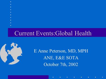 Current Events:Global Health E Anne Peterson, MD, MPH ANE, E&E SOTA October 7th, 2002.