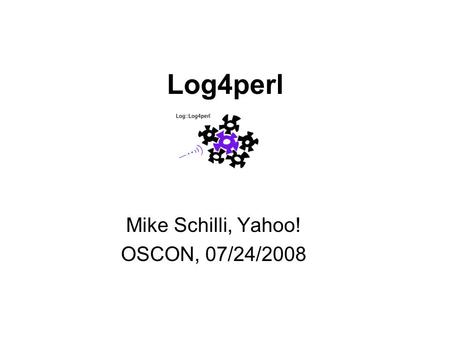 Log4perl Mike Schilli, Yahoo! OSCON, 07/24/2008. Logging – why? Debug during development Go back in time and figure out what happened. Measure performance.