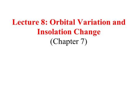 Lecture 8: Orbital Variation and Insolation Change (Chapter 7)
