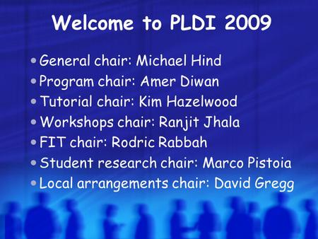 Welcome to PLDI 2009 General chair: Michael Hind Program chair: Amer Diwan Tutorial chair: Kim Hazelwood Workshops chair: Ranjit Jhala FIT chair: Rodric.