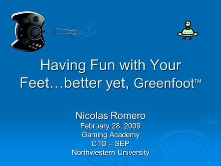 Having Fun with Your Feet…better yet, Greenfoot TM Nicolas Romero February 28, 2009 Gaming Academy CTD – SEP Northwestern University.