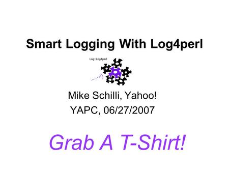 Smart Logging With Log4perl Mike Schilli, Yahoo! YAPC, 06/27/2007 Grab A T-Shirt!