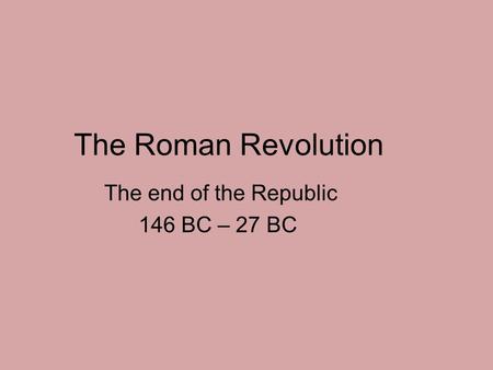 The Roman Revolution The end of the Republic 146 BC – 27 BC.