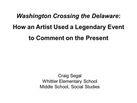 Craig Segal Whittier Elementary School Middle School, Social Studies Washington Crossing the Delaware: How an Artist Used a Legendary Event to Comment.