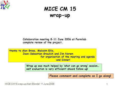 MICE CM15 wrap-up Alain Blondel 11 June 2006 1 MICE CM 15 wrap-up Collaboration meeting 8-11 June 2006 at Fermilab complete review of the project. thanks.