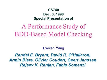 A Performance Study of BDD-Based Model Checking Bwolen Yang Randal E. Bryant, David R. O’Hallaron, Armin Biere, Olivier Coudert, Geert Janssen Rajeev K.