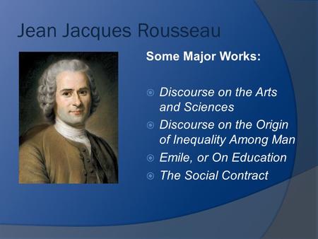 Jean Jacques Rousseau Some Major Works:  Discourse on the Arts and Sciences  Discourse on the Origin of Inequality Among Man  Emile, or On Education.