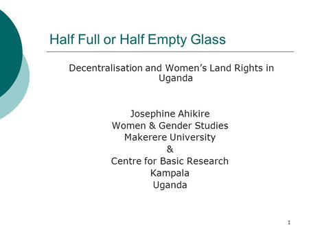 1 Half Full or Half Empty Glass Decentralisation and Women’s Land Rights in Uganda Josephine Ahikire Women & Gender Studies Makerere University & Centre.