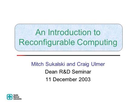An Introduction to Reconfigurable Computing Mitch Sukalski and Craig Ulmer Dean R&D Seminar 11 December 2003.