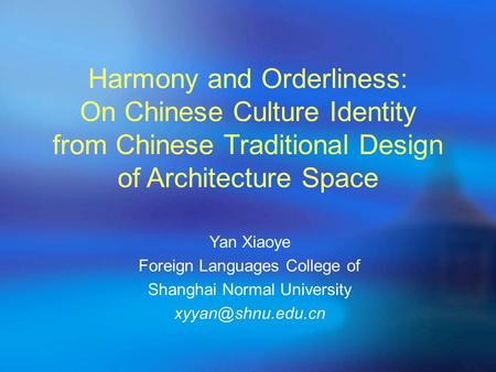 Harmony and Orderliness: On Chinese Culture Identity from Chinese Traditional Design of Architecture Space Yan Xiaoye Foreign Languages College of Shanghai.