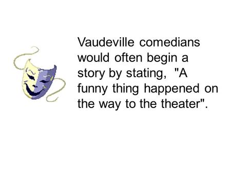 Vaudeville comedians would often begin a story by stating, A funny thing happened on the way to the theater.