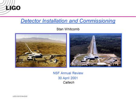 LIGO-G010184-00-D Detector Installation and Commissioning Stan Whitcomb NSF Annual Review 30 April 2001 Caltech.