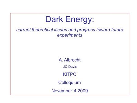 Dark Energy: current theoretical issues and progress toward future experiments A. Albrecht UC Davis KITPC Colloquium November 4 2009.