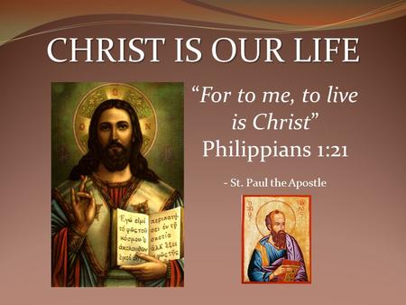 CHRIST IS OUR LIFE “For to me, to live is Christ” Philippians 1:21 - St. Paul the Apostle.
