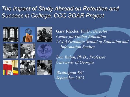 The Impact of Study Abroad on Retention and Success in College: CCC SOAR Project Gary Rhodes, Ph.D., Director Center for Global Education UCLA Graduate.