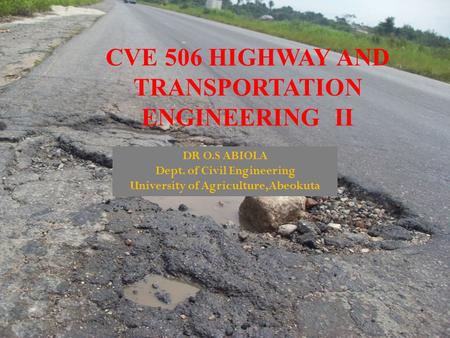 CVE 506 HIGHWAY AND TRANSPORTATION ENGINEERING II DR O.S ABIOLA Dept. of Civil Engineering University of Agriculture,Abeokuta.