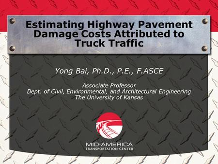 Estimating Highway Pavement Damage Costs Attributed to Truck Traffic Yong Bai, Ph.D., P.E., F.ASCE Associate Professor Dept. of Civil, Environmental, and.