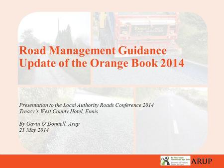 Presentation to the Local Authority Roads Conference 2014 Treacy’s West County Hotel, Ennis By Gavin O’Donnell, Arup 21 May 2014 Road Management Guidance.