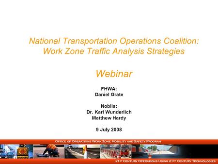 National Transportation Operations Coalition: Work Zone Traffic Analysis Strategies Webinar FHWA: Daniel Grate Noblis: Dr. Karl Wunderlich Matthew Hardy.