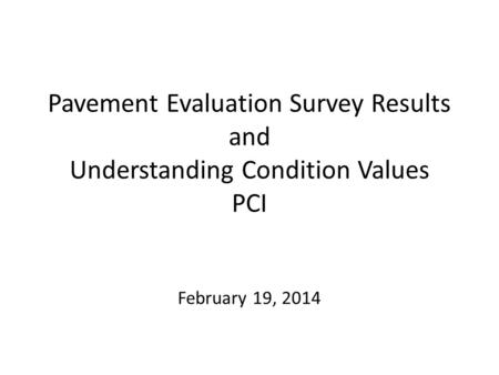 Pavement Evaluation Survey Results and Understanding Condition Values PCI February 19, 2014.